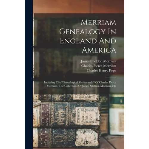Merriam Genealogy In England And America: Including The "genealogical Memoranda" Of Charles Pierce Merriam, The Collections Of James Sheldon Merriam, - Paperback