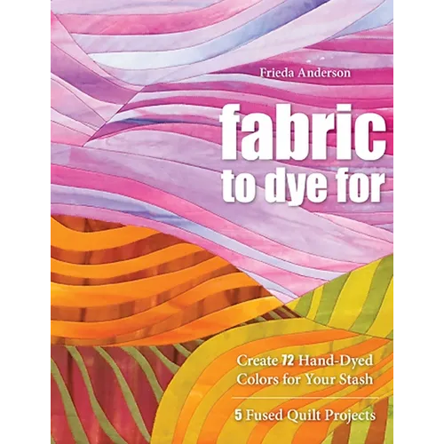 Fabric to Dye for: Create 72 Hand-Dyed Colors for Your Stash - 5 Fused Quilt Projects - Paperback