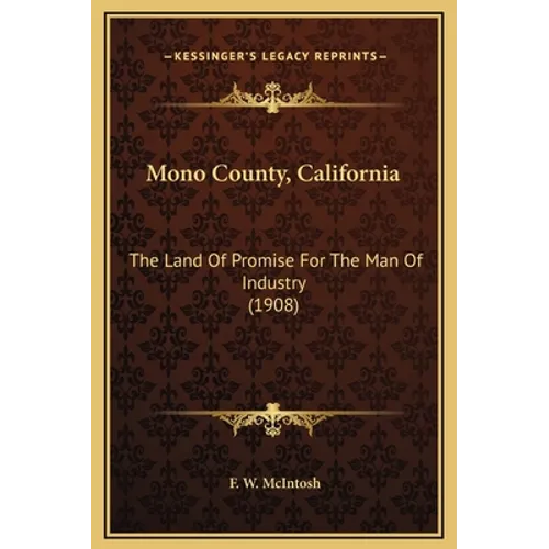 Mono County, California: The Land Of Promise For The Man Of Industry (1908) - Hardcover