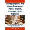 How to Construct and Repair Staircases - Install Railings, Balusters, Treads, and Risers: Step-by-Step Instructions for Installing Stair Railings, Bal - Paperback