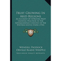 Fruit Growing In Arid Regions: An Account Of Approved Fruit Growing Practices In The Intermountain Country Of The Western United States (1910) - Paperback