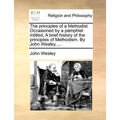 The principles of a Methodist. Occasioned by a pamphlet intitled, A brief history of the principles of Methodism. By John Wesley, ... - Paperback