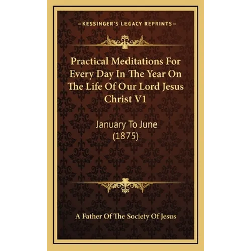 Practical Meditations For Every Day In The Year On The Life Of Our Lord Jesus Christ V1: January To June (1875) - Hardcover