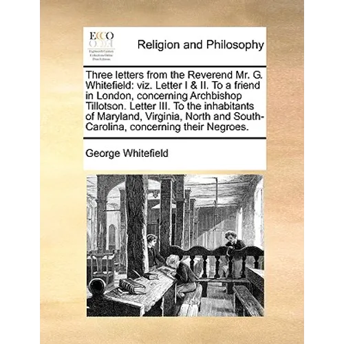 Three Letters from the Reverend Mr. G. Whitefield: Viz. Letter I & II. to a Friend in London, Concerning Archbishop Tillotson. Letter III. to the Inha - Paperback