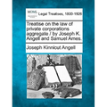 Treatise on the law of private corporations aggregate / by Joseph K. Angell and Samuel Ames. - Paperback