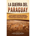 La guerra del Paraguay: Una guía fascinante de una guerra sudamericana llamada la guerra de la Triple Alianza entre Paraguay y los países aliados de A - Hardcover