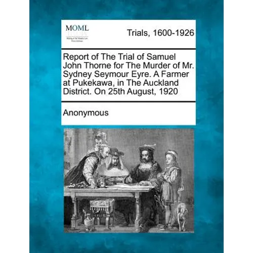 Report of the Trial of Samuel John Thorne for the Murder of Mr. Sydney Seymour Eyre. a Farmer at Pukekawa, in the Auckland District. on 25th August, 1 - Paperback