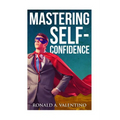 Mastering Self-Confidence: The Ultimate Guide to Total Self-Confidence- Become Confident, Become a Leader, Become Unstoppable - Paperback