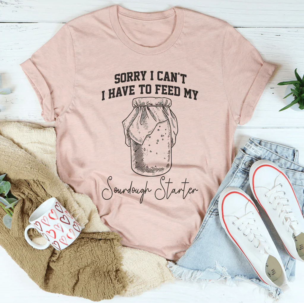 Sorry I Can't I Have To Feed My Sourdough Starter Tee
