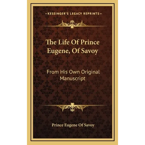 The Life Of Prince Eugene, Of Savoy: From His Own Original Manuscript - Hardcover