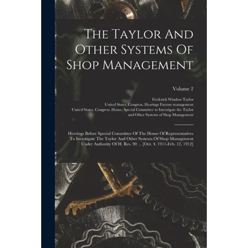 The Taylor And Other Systems Of Shop Management: Hearings Before Special Committee Of The House Of Representatives To Investigate The Taylor And Other - Paperback