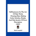 Self-Instructor in the Art of Hair Work: Dressing Hair, Making Curls, Switches, Braids, and Hair Jewelry of Every Description (1867) - Paperback