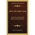 Albert The Soldier-King: Being The Life Story Of Belgium's Beloved Ruler - Hardcover