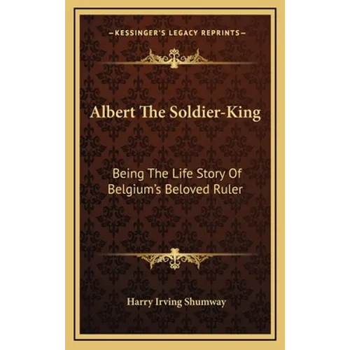 Albert The Soldier-King: Being The Life Story Of Belgium's Beloved Ruler - Hardcover