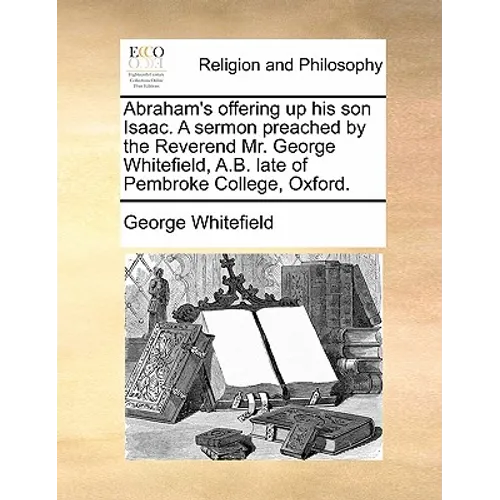 Abraham's Offering Up His Son Isaac. a Sermon Preached by the Reverend Mr. George Whitefield, A.B. Late of Pembroke College, Oxford. - Paperback