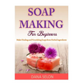 Soap Making For Beginners: Make Healing and Nourishing Soaps from Herbal Ingredients - Paperback