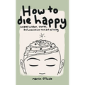 How To Die Happy: Curated wisdom, stories, and utilties for the art of living - Paperback