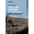 The Lost Termini of Berlin: A Biography of the Railway Stations That Shaped the German Capital - Hardcover