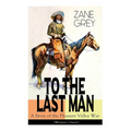 To The Last Man: A Story of the Pleasant Valley War (Western Classic): The Mysterious Rider, Valley War & Desert Gold (Adventure Trilogy) - Paperback