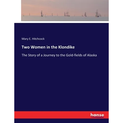 Two Women in the Klondike: The Story of a Journey to the Gold-fields of Alaska - Paperback