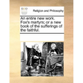 An entire new work. Fox's martyrs; or a new book of the sufferings of the faithful. - Paperback