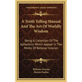 A Truth Telling Manual And The Art Of Worldly Wisdom: Being A Collection Of The Aphorisms Which Appear In The Works Of Baltasar Gracian - Hardcover