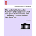 The Victoria Hall Disaster. Narrative of the Accident Which Took Place at the Victoria Hall, ... Whereby 183 Children Lost Their Lives, Etc. - Paperback