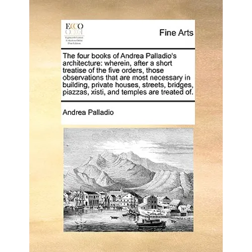 The Four Books of Andrea Palladio's Architecture: Wherein, After a Short Treatise of the Five Orders, Those Observations That Are Most Necessary in Bu - Paperback