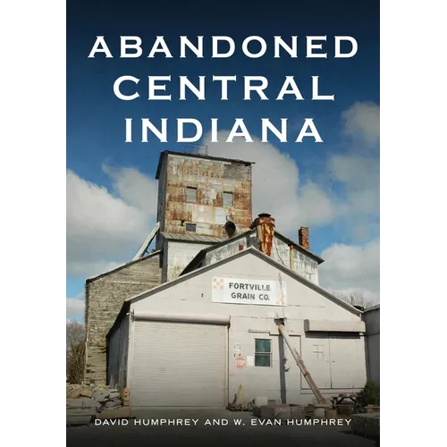 Abandoned Central Indiana: Hidden Treasures and Intriguing Gems - Paperback
