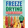 Freeze Drying Mastery for Beginners: Complete Guide to Long-Term Food Storage, Save Money, Reduce Waste and Keep Your Pantry Stocked - Paperback