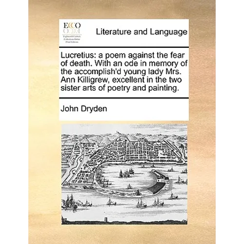 Lucretius: A Poem Against the Fear of Death. with an Ode in Memory of the Accomplish'd Young Lady Mrs. Ann Killigrew, Excellent i - Paperback