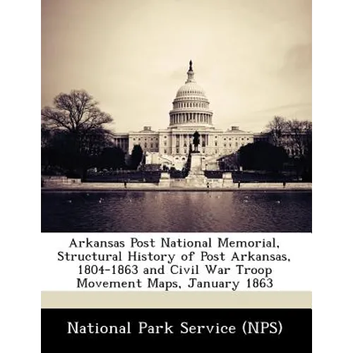 Arkansas Post National Memorial, Structural History of Post Arkansas, 1804-1863 and Civil War Troop Movement Maps, January 1863 - Paperback