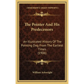 The Pointer And His Predecessors: An Illustrated History Of The Pointing Dog From The Earliest Times (1906) - Hardcover