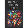 The Art of Ripening Fruits: Mastering Nature's Timing for Perfectly Sweet Harvests - Paperback