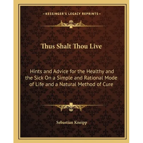 Thus Shalt Thou Live: Hints and Advice for the Healthy and the Sick On a Simple and Rational Mode of Life and a Natural Method of Cure - Paperback