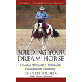 Building Your Dream Horse: Charles Wilhelm's Ultimate Foundation Training - Hardcover