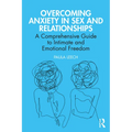 Overcoming Anxiety in Sex and Relationships: A Comprehensive Guide to Intimate and Emotional Freedom - Paperback
