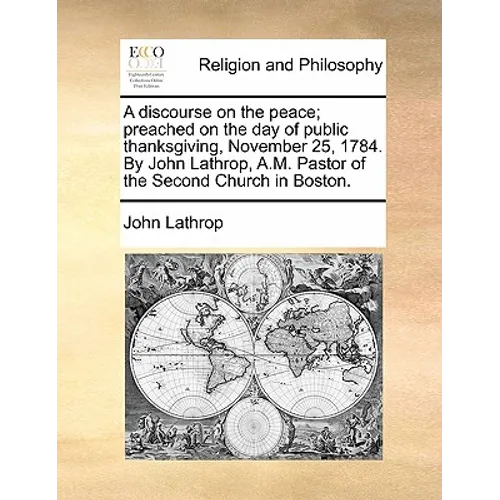 A Discourse on the Peace; Preached on the Day of Public Thanksgiving, November 25, 1784. by John Lathrop, A.M. Pastor of the Second Church in Boston. - Paperback