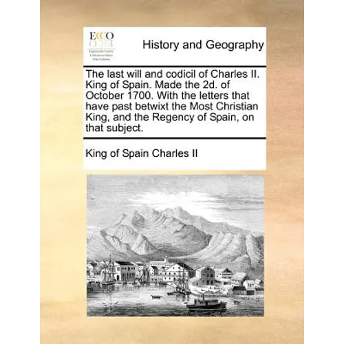 The Last Will and Codicil of Charles II. King of Spain. Made the 2D. of October 1700. with the Letters That Have Past Betwixt the Most Christian King, - Paperback