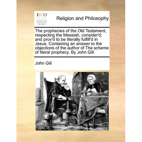 The Prophecies of the Old Testament, Respecting the Messiah, Consider'd; And Prov'd to Be Literally Fulfill'd in Jesus. Containing an Answer to the Ob - Paperback