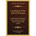 Constitution Of The State Of Wyoming: Adopted By The People At A General Election Held November 5th, 1889 (1889) - Paperback