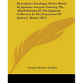 Descriptive Catalogue Of Art Works In Japanese Lacquer Forming The Third Division Of The Japanese Collection In The Possession Of James L. Bowes (1875 - Paperback
