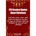 129 Greatest Quotes About Christmas: Could what artists, actors and world leaders say about the magic of Christmas inspire you throughout the season a - Paperback