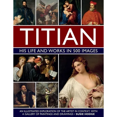 Titian: His Life and Works in 500 Images: An Illustrated Exploration of the Artist in Context, with a Gallery of His Paintings and Drawings - Hardcover