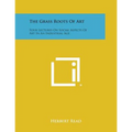 The Grass Roots Of Art: Four Lectures On Social Aspects Of Art In An Industrial Age - Paperback