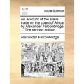 An Account of the Slave Trade on the Coast of Africa, by Alexander Falconbridge, ... the Second Edition. - Paperback