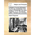 Institutes of moral philosophy. For the use of students in the college of Edinburgh. By Adam Ferguson, LL.D. The second edition. Revised and corrected - Paperback