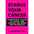 Starve Your Cancer: Intermittent Fasting to Starve Your Diseases and Renew Your Metabolism - Paperback