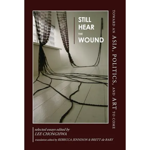 Still Hear the Wound: Toward an Asia, Politics, and Art to Come--Selected Essays - Paperback