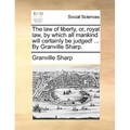 The law of liberty, or, royal law, by which all mankind will certainly be judged! ... By Granville Sharp. - Paperback